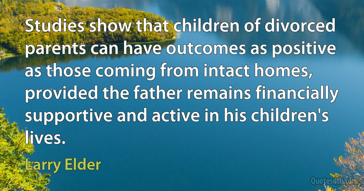 Studies show that children of divorced parents can have outcomes as positive as those coming from intact homes, provided the father remains financially supportive and active in his children's lives. (Larry Elder)