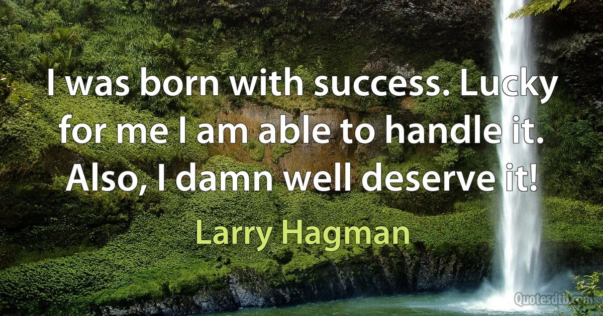 I was born with success. Lucky for me I am able to handle it. Also, I damn well deserve it! (Larry Hagman)