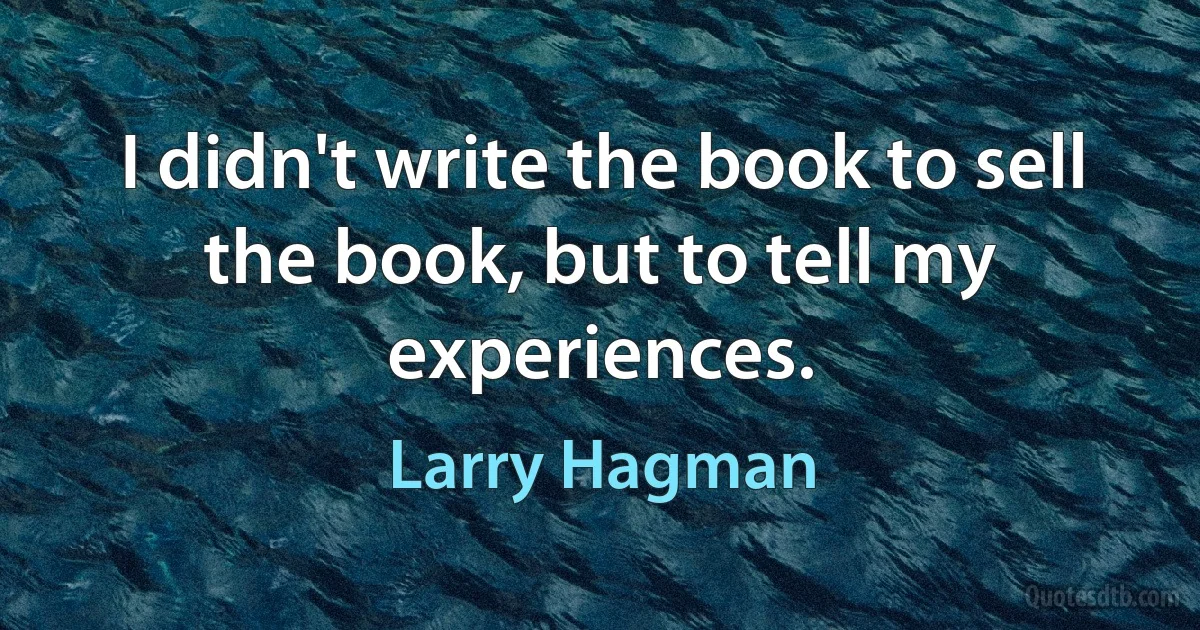 I didn't write the book to sell the book, but to tell my experiences. (Larry Hagman)