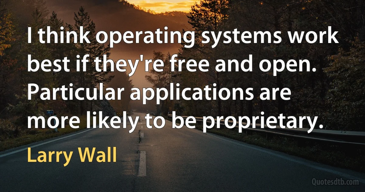 I think operating systems work best if they're free and open. Particular applications are more likely to be proprietary. (Larry Wall)