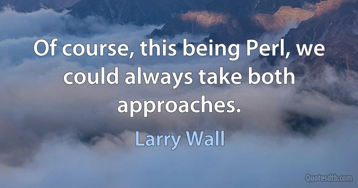 Of course, this being Perl, we could always take both approaches. (Larry Wall)