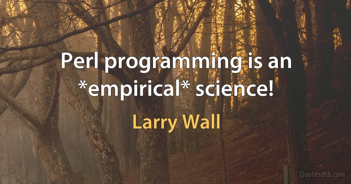 Perl programming is an *empirical* science! (Larry Wall)