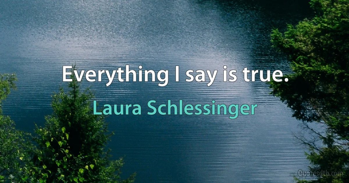 Everything I say is true. (Laura Schlessinger)