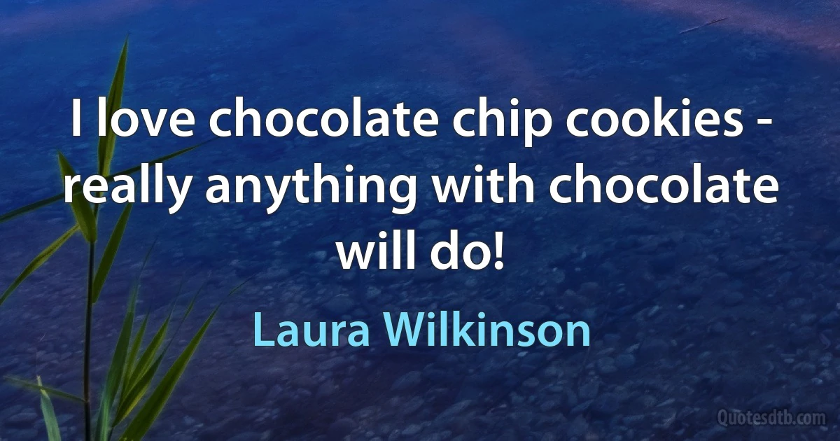 I love chocolate chip cookies - really anything with chocolate will do! (Laura Wilkinson)