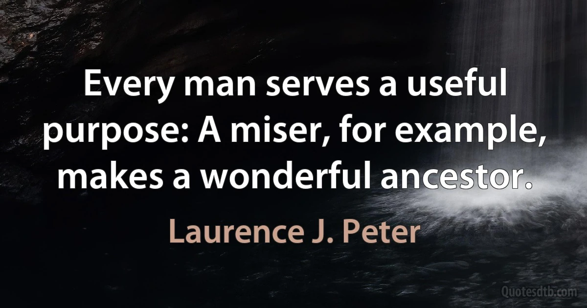 Every man serves a useful purpose: A miser, for example, makes a wonderful ancestor. (Laurence J. Peter)