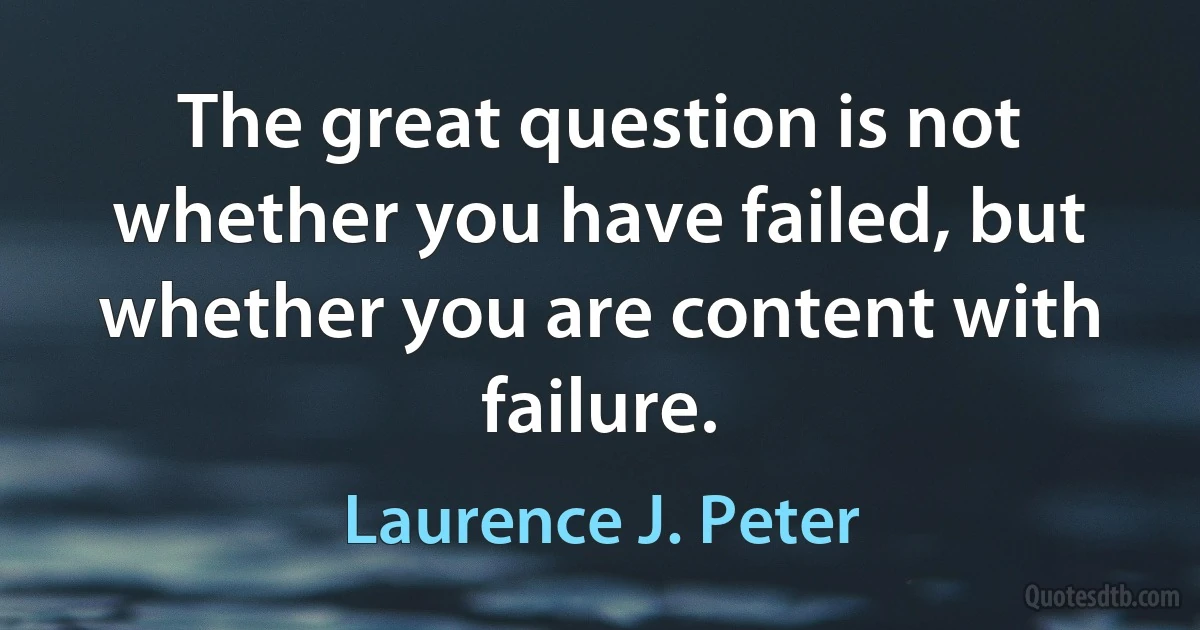 The great question is not whether you have failed, but whether you are content with failure. (Laurence J. Peter)