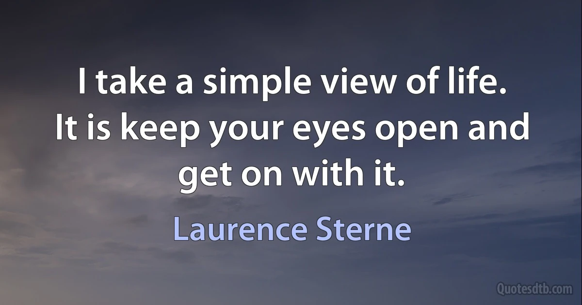 I take a simple view of life. It is keep your eyes open and get on with it. (Laurence Sterne)