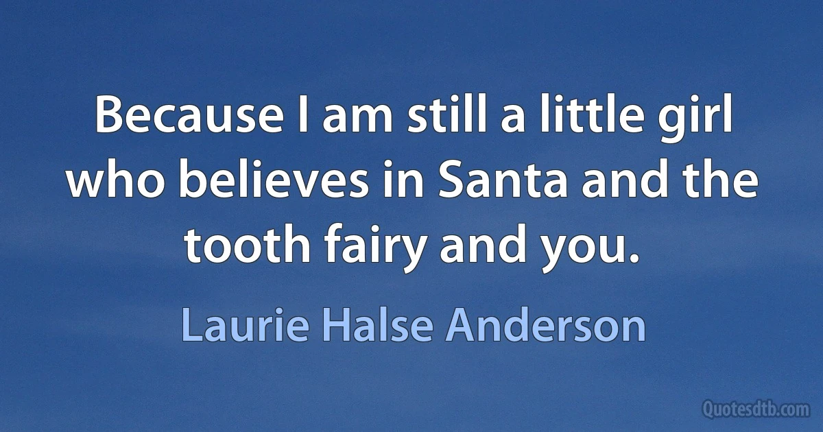 Because I am still a little girl who believes in Santa and the tooth fairy and you. (Laurie Halse Anderson)