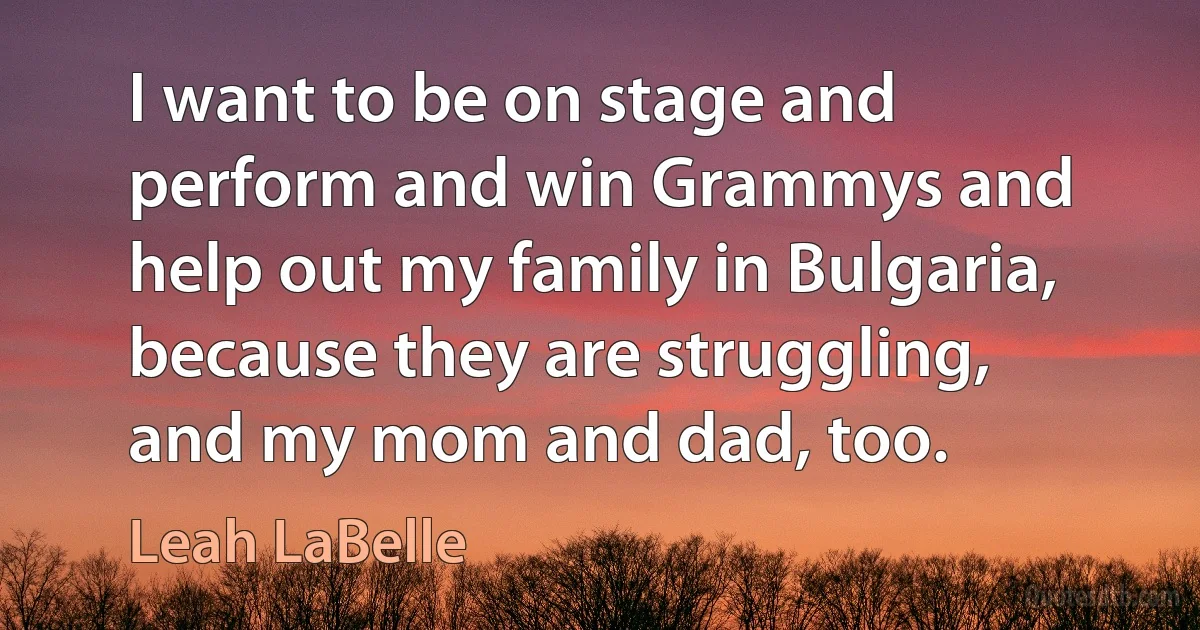 I want to be on stage and perform and win Grammys and help out my family in Bulgaria, because they are struggling, and my mom and dad, too. (Leah LaBelle)