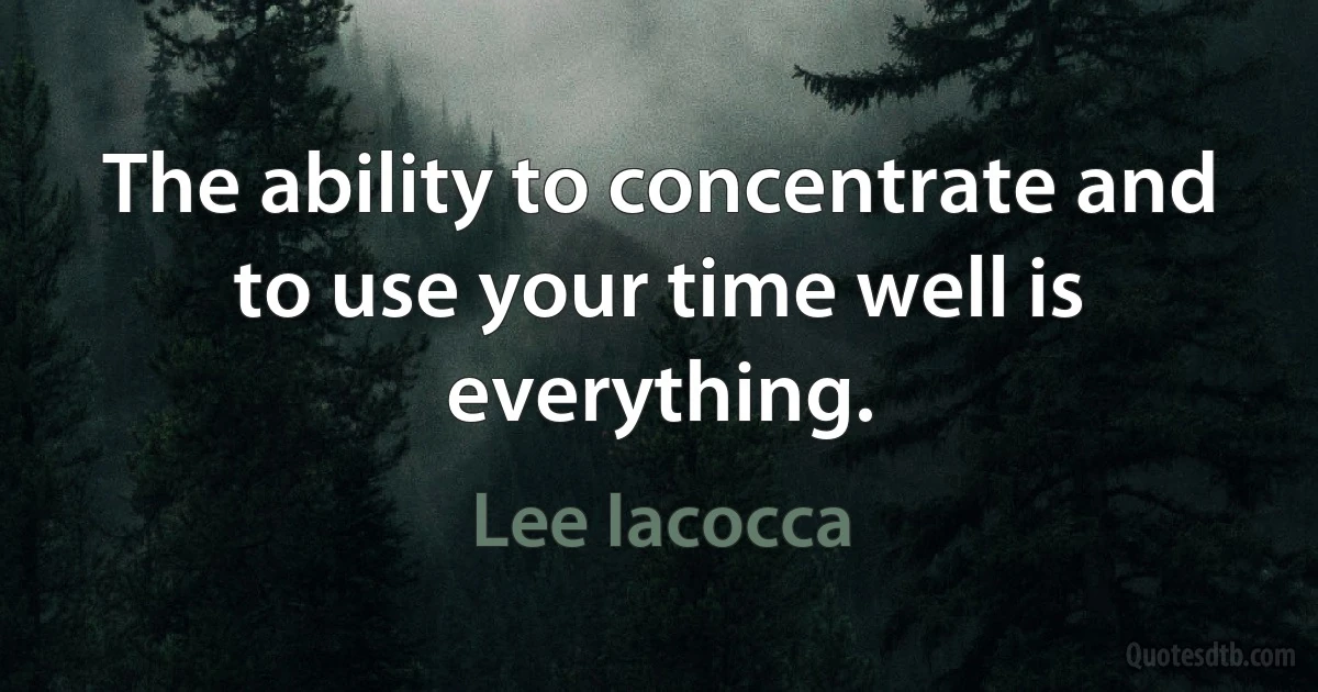 The ability to concentrate and to use your time well is everything. (Lee Iacocca)