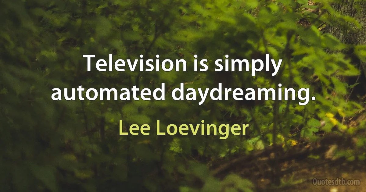 Television is simply automated daydreaming. (Lee Loevinger)