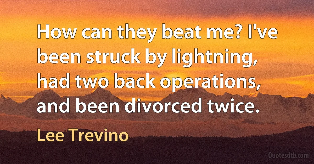 How can they beat me? I've been struck by lightning, had two back operations, and been divorced twice. (Lee Trevino)