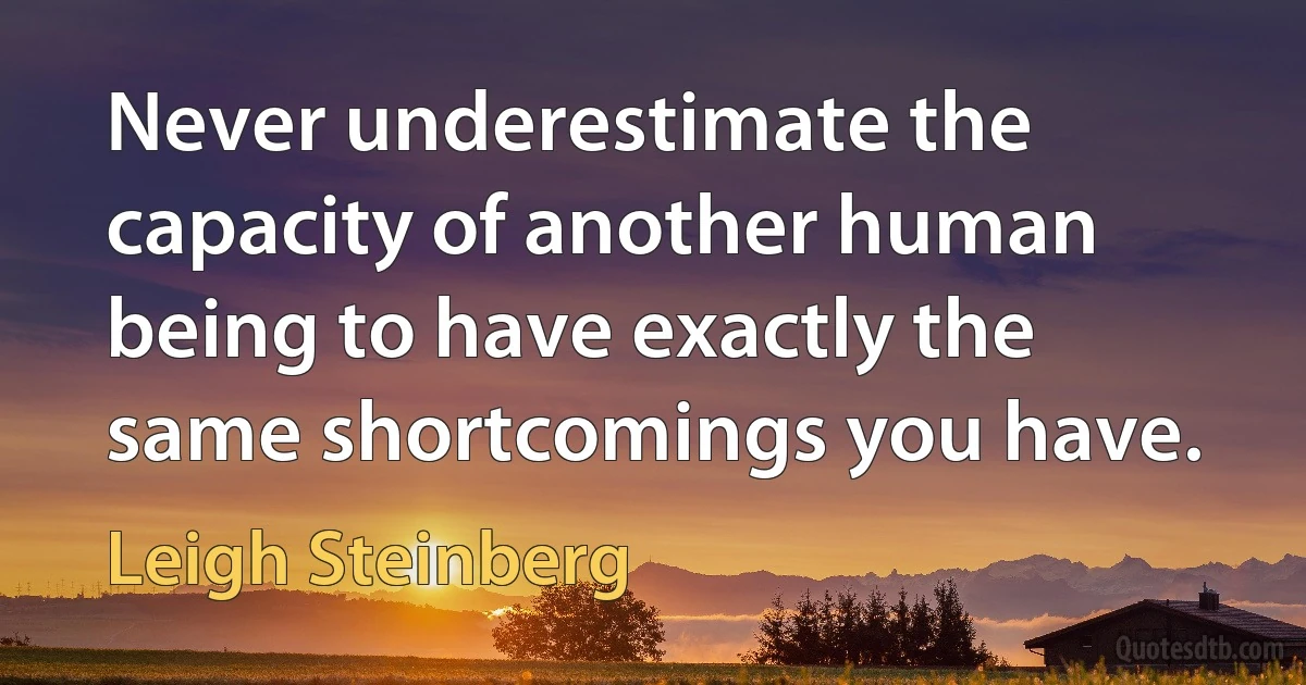 Never underestimate the capacity of another human being to have exactly the same shortcomings you have. (Leigh Steinberg)