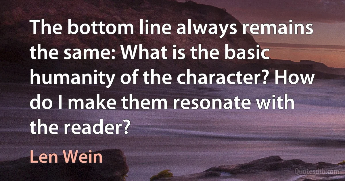 The bottom line always remains the same: What is the basic humanity of the character? How do I make them resonate with the reader? (Len Wein)