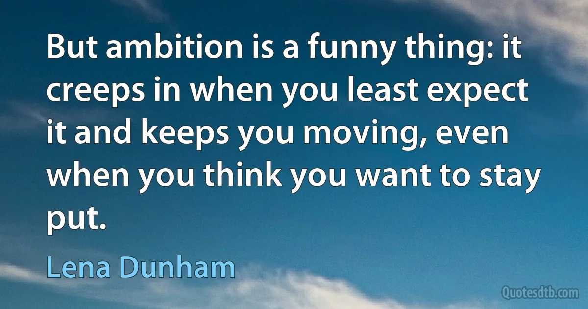 But ambition is a funny thing: it creeps in when you least expect it and keeps you moving, even when you think you want to stay put. (Lena Dunham)