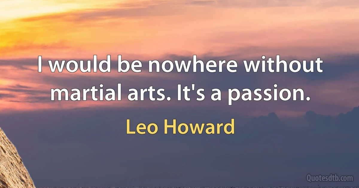 I would be nowhere without martial arts. It's a passion. (Leo Howard)