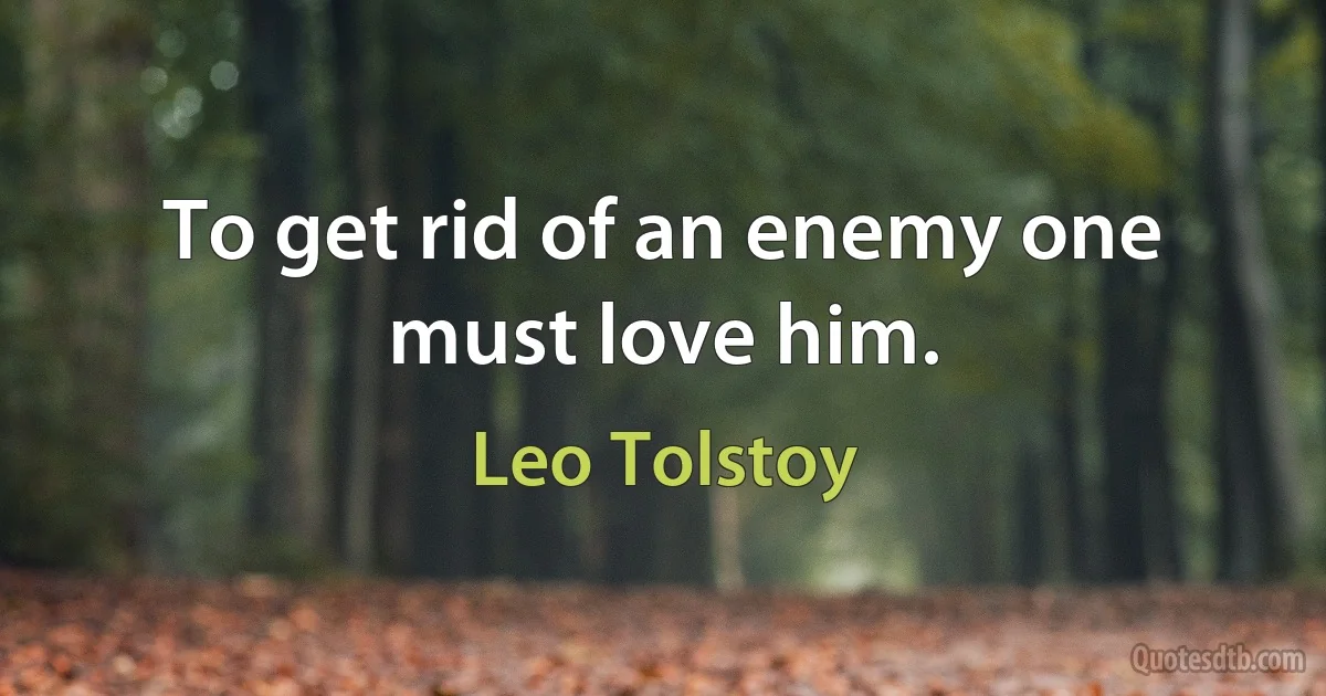 To get rid of an enemy one must love him. (Leo Tolstoy)