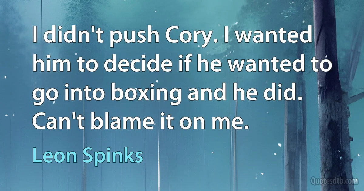 I didn't push Cory. I wanted him to decide if he wanted to go into boxing and he did. Can't blame it on me. (Leon Spinks)