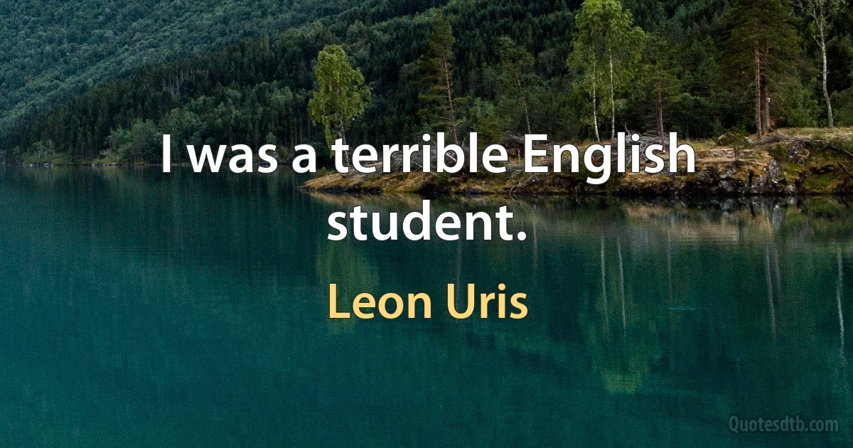 I was a terrible English student. (Leon Uris)