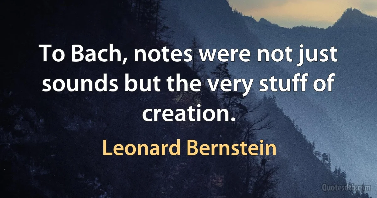 To Bach, notes were not just sounds but the very stuff of creation. (Leonard Bernstein)