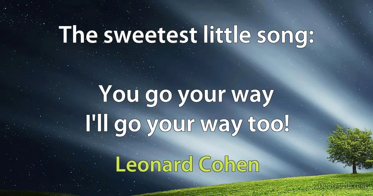 The sweetest little song:

You go your way
I'll go your way too! (Leonard Cohen)