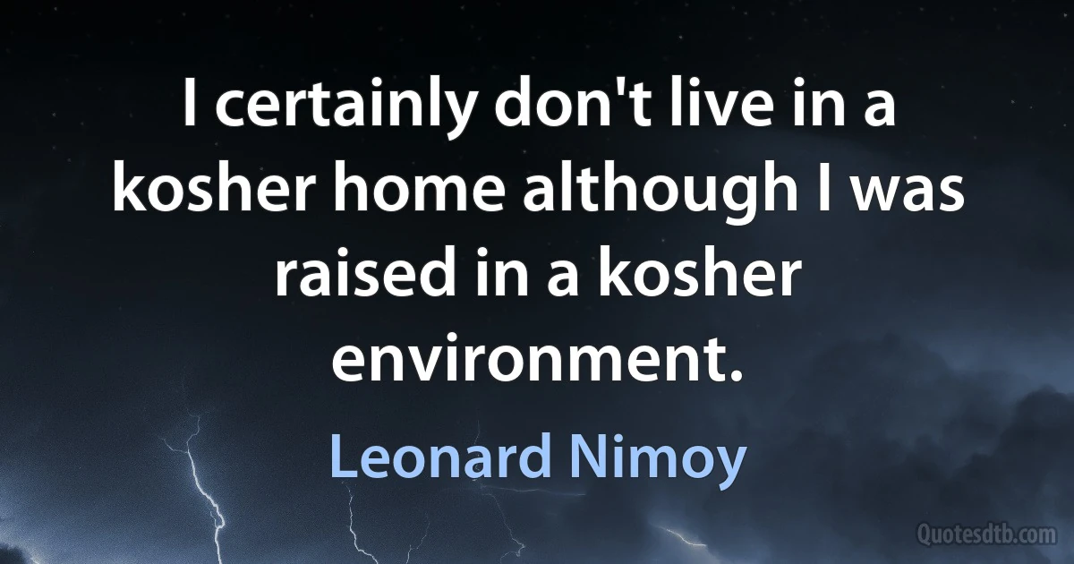 I certainly don't live in a kosher home although I was raised in a kosher environment. (Leonard Nimoy)