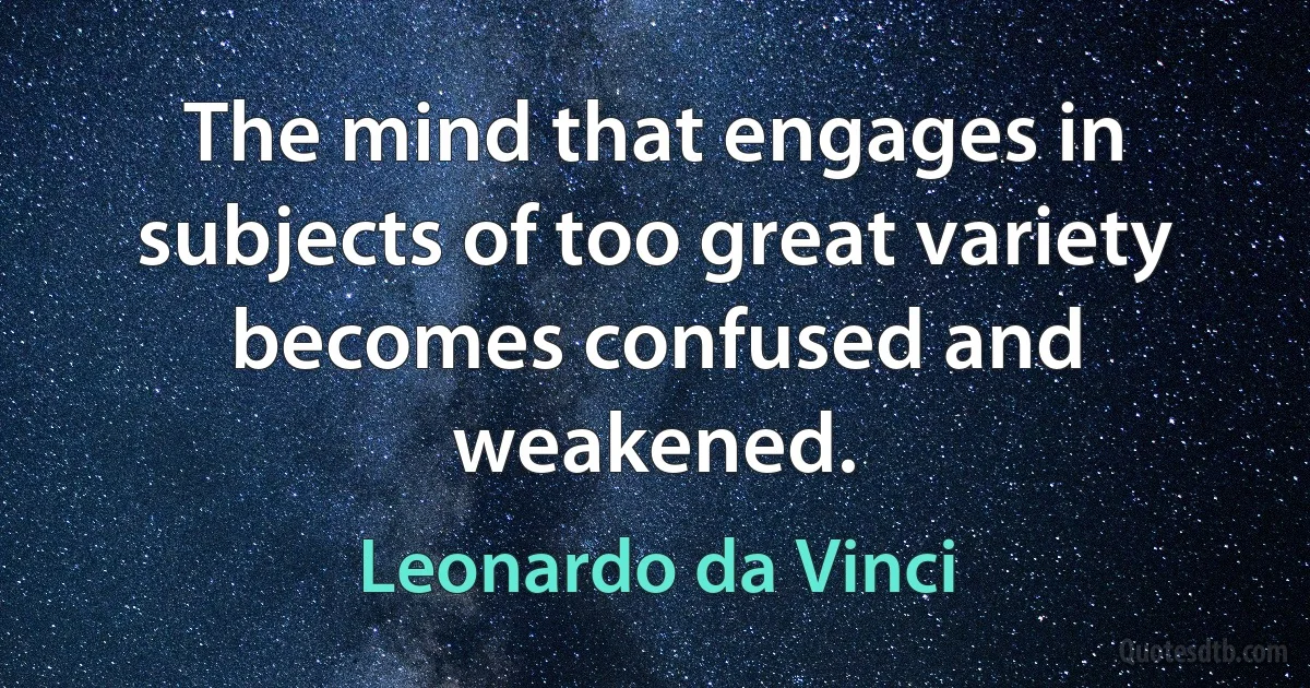 The mind that engages in subjects of too great variety becomes confused and weakened. (Leonardo da Vinci)