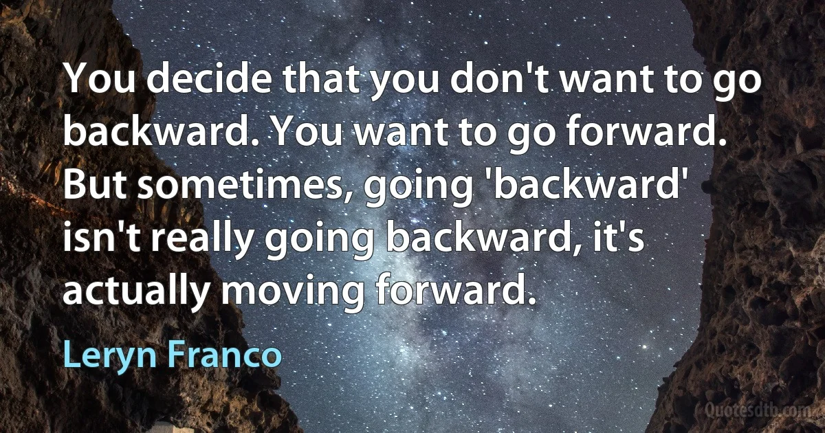 You decide that you don't want to go backward. You want to go forward. But sometimes, going 'backward' isn't really going backward, it's actually moving forward. (Leryn Franco)