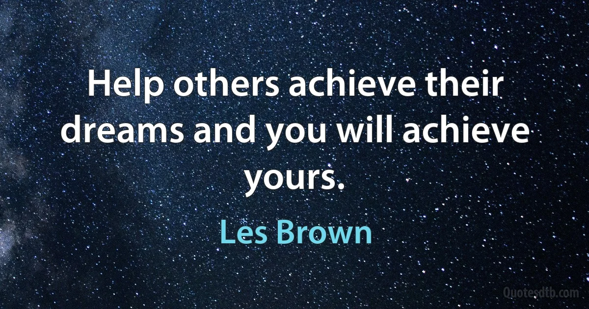 Help others achieve their dreams and you will achieve yours. (Les Brown)