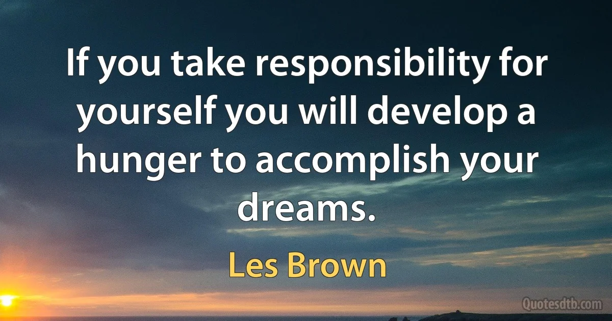 If you take responsibility for yourself you will develop a hunger to accomplish your dreams. (Les Brown)