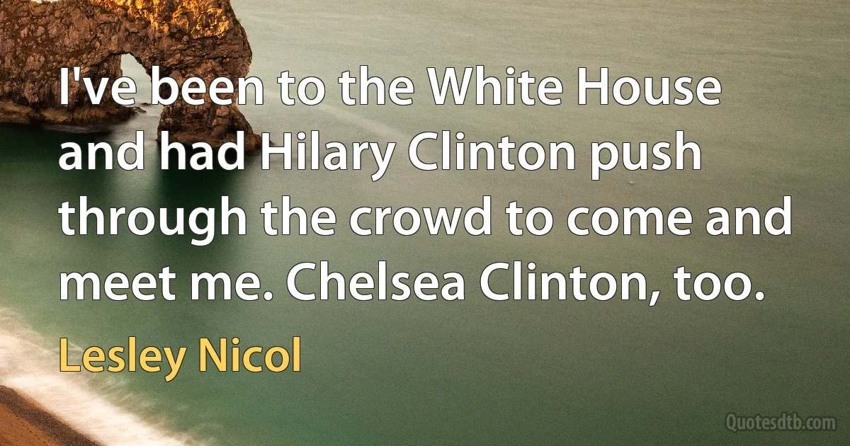 I've been to the White House and had Hilary Clinton push through the crowd to come and meet me. Chelsea Clinton, too. (Lesley Nicol)