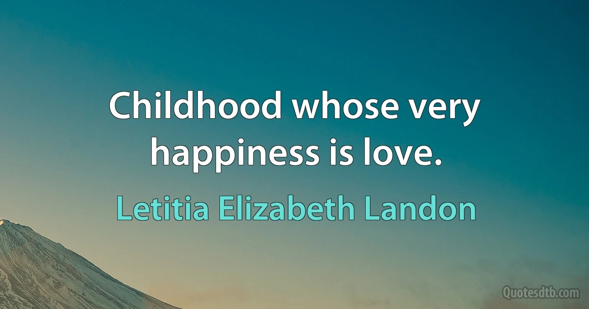 Childhood whose very happiness is love. (Letitia Elizabeth Landon)