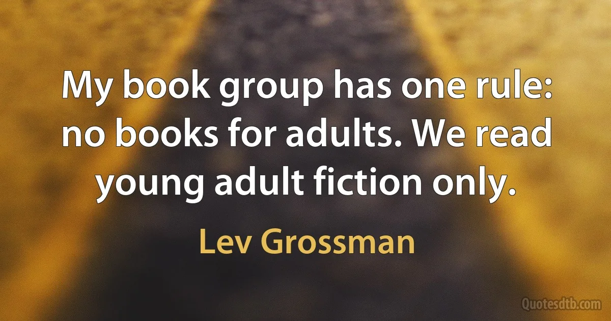 My book group has one rule: no books for adults. We read young adult fiction only. (Lev Grossman)