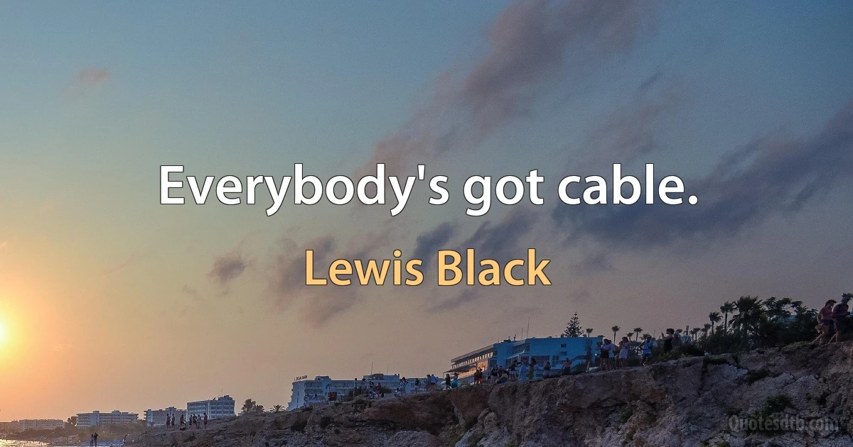 Everybody's got cable. (Lewis Black)