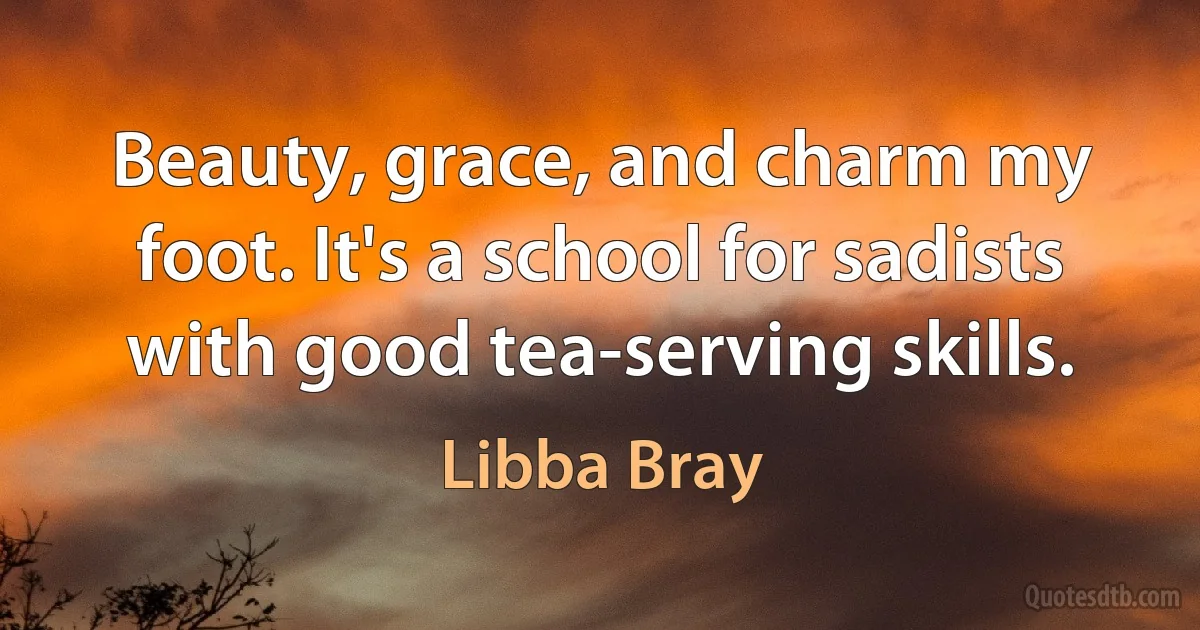 Beauty, grace, and charm my foot. It's a school for sadists with good tea-serving skills. (Libba Bray)