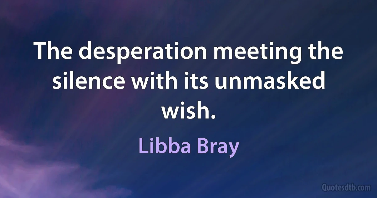 The desperation meeting the silence with its unmasked wish. (Libba Bray)