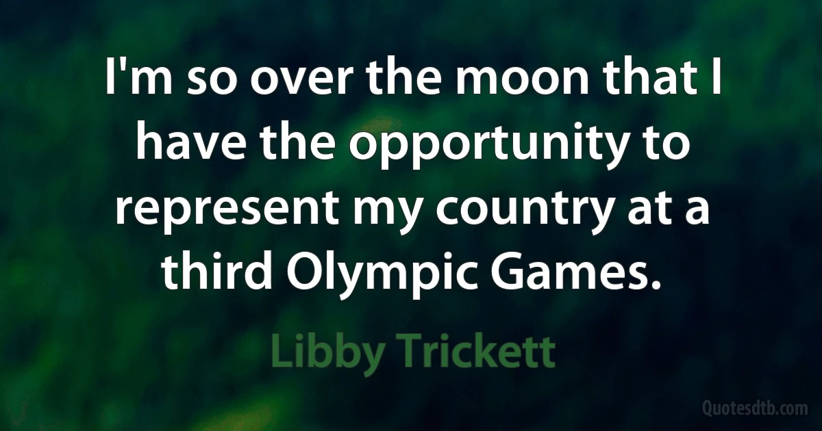 I'm so over the moon that I have the opportunity to represent my country at a third Olympic Games. (Libby Trickett)