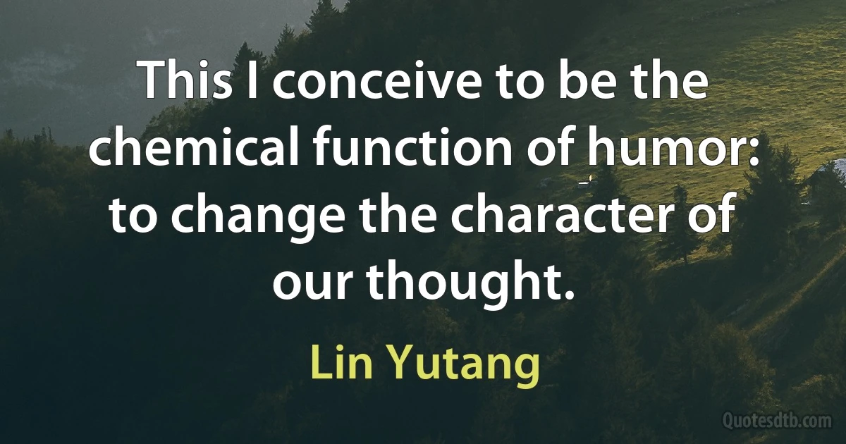 This I conceive to be the chemical function of humor: to change the character of our thought. (Lin Yutang)