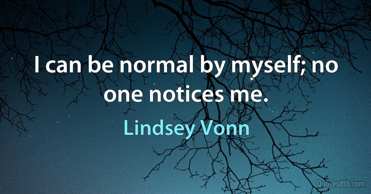 I can be normal by myself; no one notices me. (Lindsey Vonn)