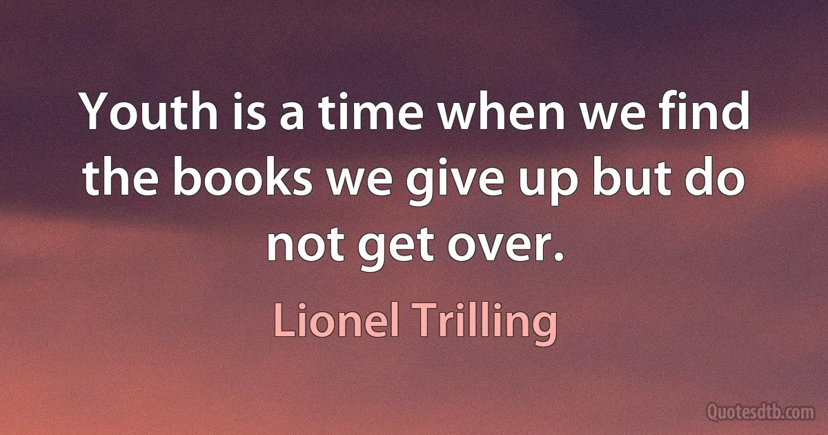 Youth is a time when we find the books we give up but do not get over. (Lionel Trilling)