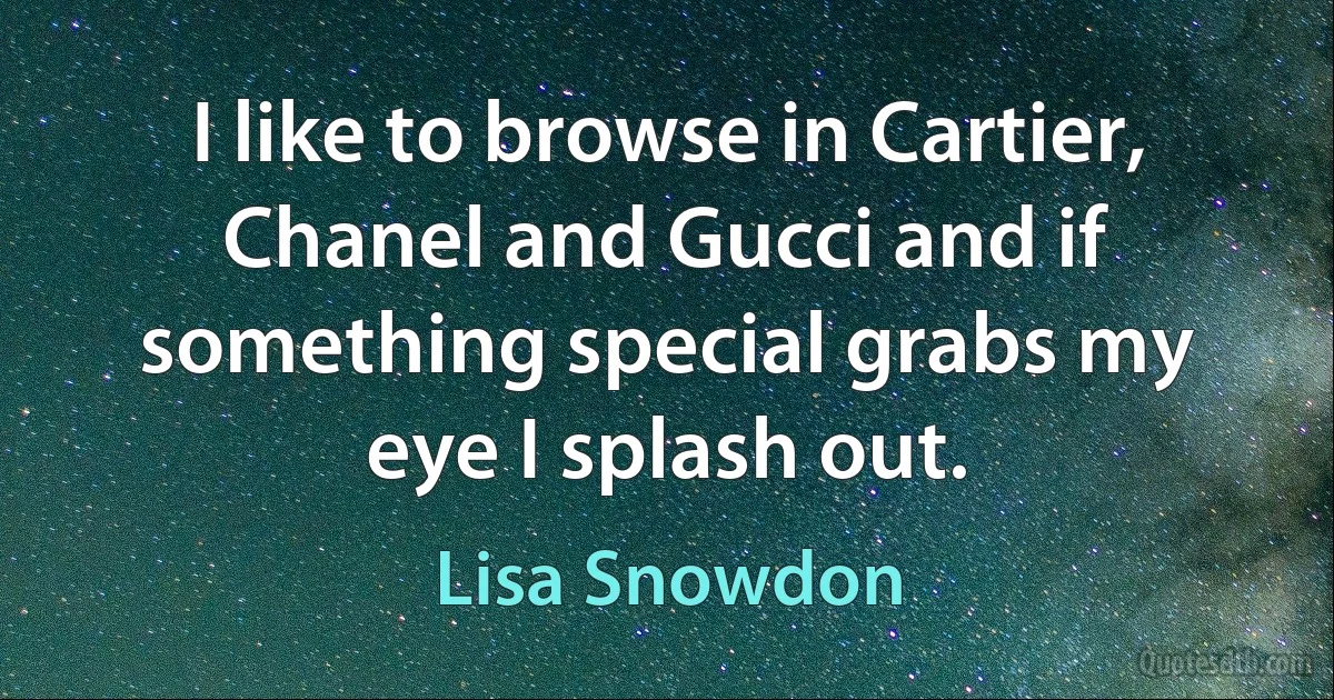 I like to browse in Cartier, Chanel and Gucci and if something special grabs my eye I splash out. (Lisa Snowdon)