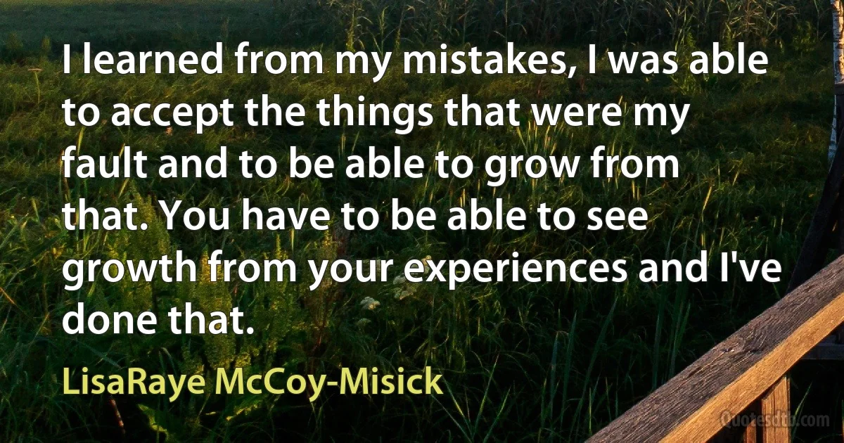 I learned from my mistakes, I was able to accept the things that were my fault and to be able to grow from that. You have to be able to see growth from your experiences and I've done that. (LisaRaye McCoy-Misick)