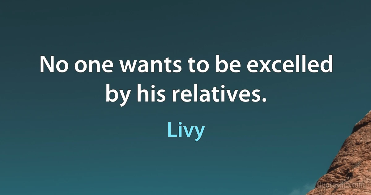 No one wants to be excelled by his relatives. (Livy)