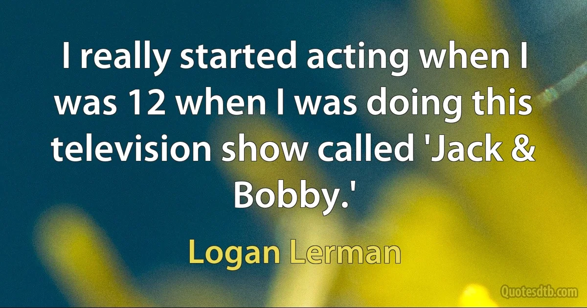 I really started acting when I was 12 when I was doing this television show called 'Jack & Bobby.' (Logan Lerman)