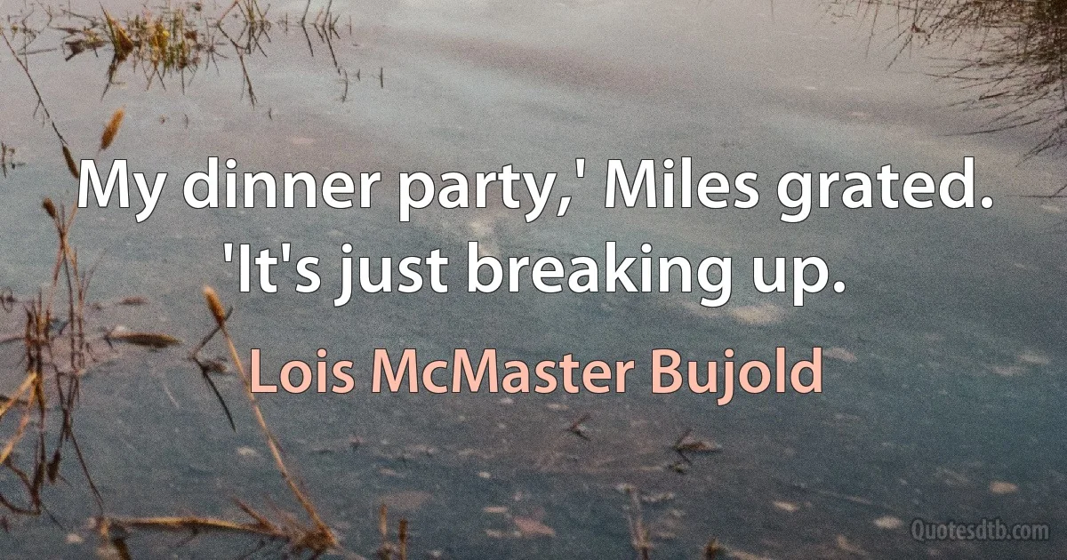 My dinner party,' Miles grated. 'It's just breaking up. (Lois McMaster Bujold)