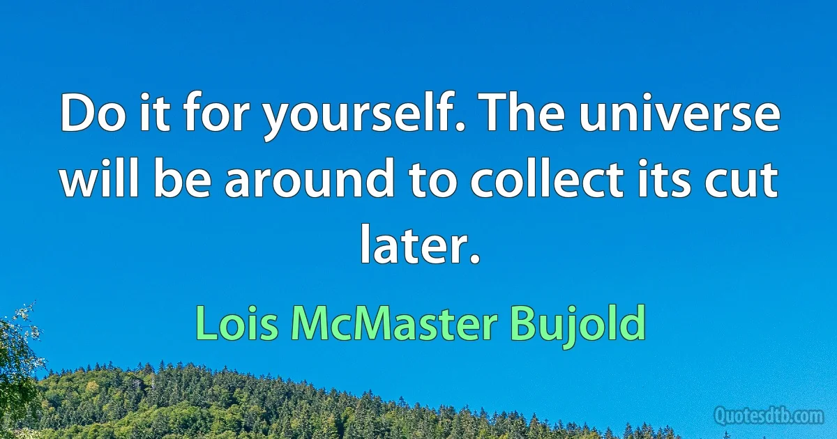 Do it for yourself. The universe will be around to collect its cut later. (Lois McMaster Bujold)