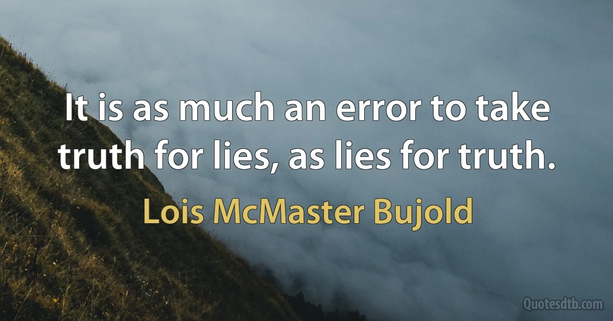 It is as much an error to take truth for lies, as lies for truth. (Lois McMaster Bujold)