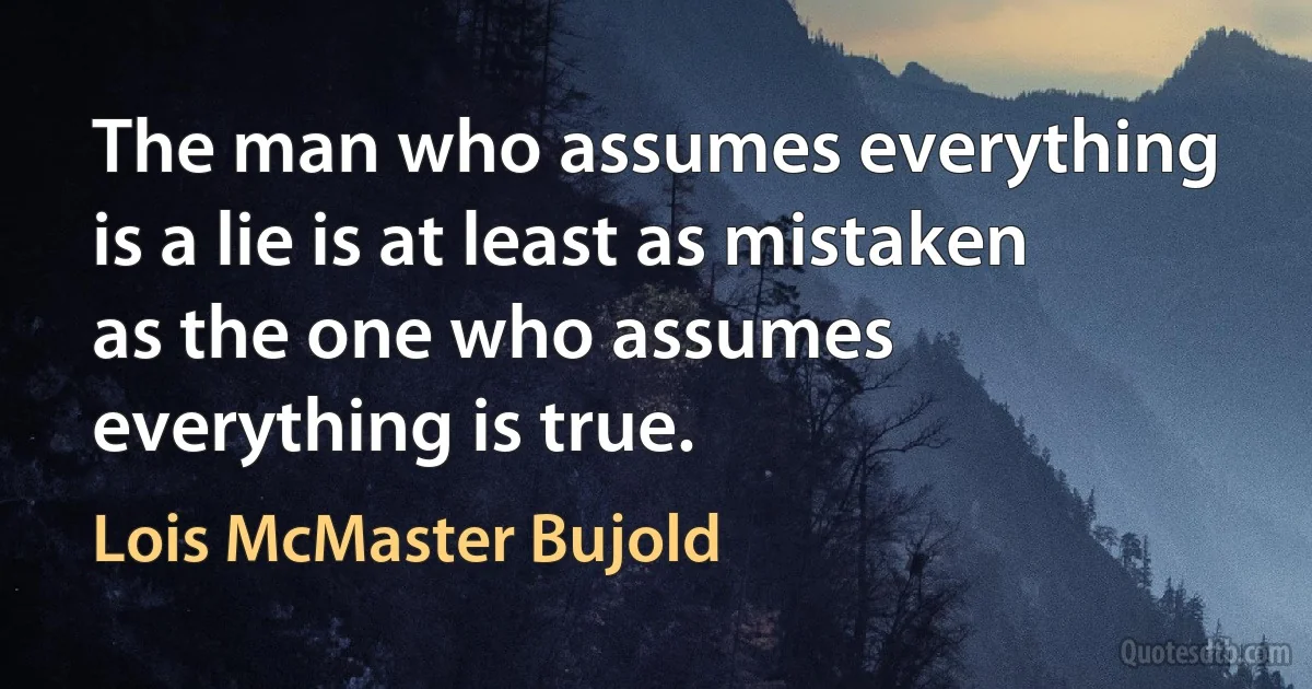 The man who assumes everything is a lie is at least as mistaken as the one who assumes everything is true. (Lois McMaster Bujold)