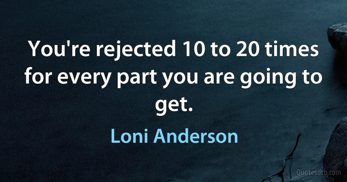 You're rejected 10 to 20 times for every part you are going to get. (Loni Anderson)