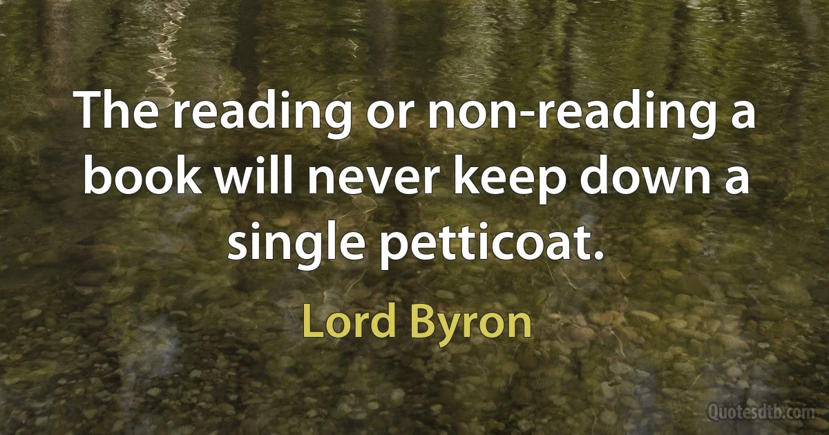 The reading or non-reading a book will never keep down a single petticoat. (Lord Byron)